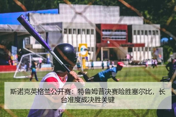 斯诺克英格兰公开赛：特鲁姆普决赛险胜塞尔比，长台准度成决胜关键
